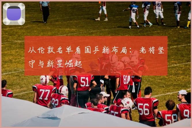 从伦敦名单看国乒新布局：老将坚守与新星崛起