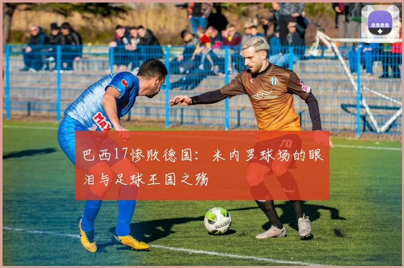 巴西17惨败德国：米内罗球场的眼泪与足球王国之殇