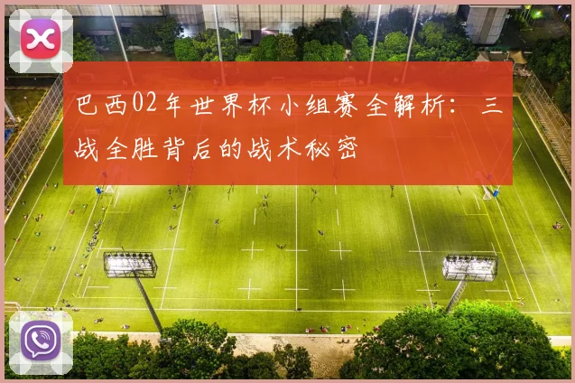 巴西02年世界杯小组赛全解析：三战全胜背后的战术秘密