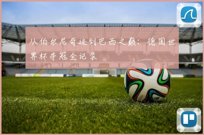 从伯尔尼奇迹到巴西之巅：德国世界杯夺冠全记录