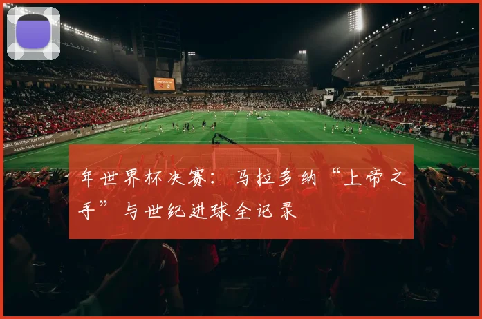 年世界杯决赛：马拉多纳“上帝之手”与世纪进球全记录