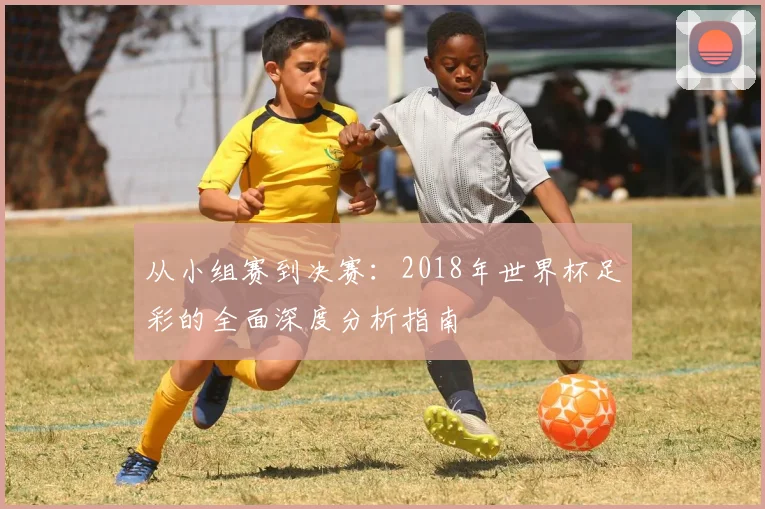 从小组赛到决赛：2018年世界杯足彩的全面深度分析指南