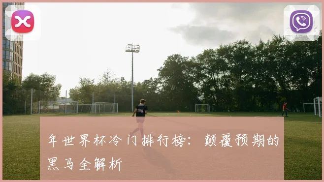 年世界杯冷门排行榜：颠覆预期的黑马全解析