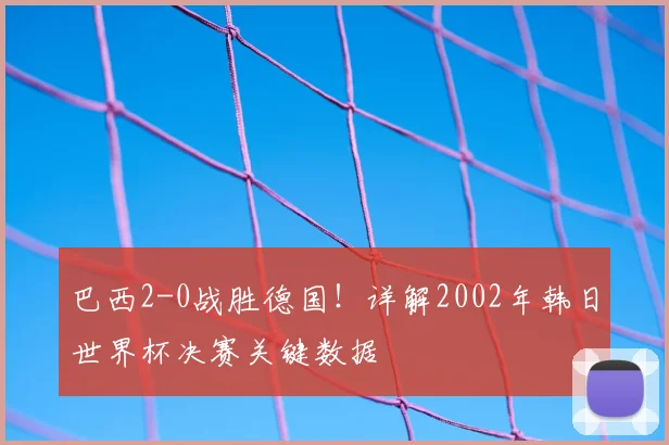 巴西2-0战胜德国！详解2002年韩日世界杯决赛关键数据