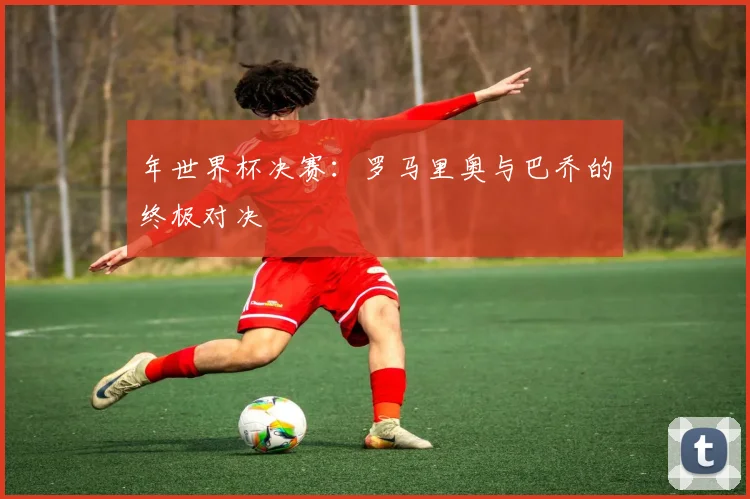 年世界杯决赛：罗马里奥与巴乔的终极对决