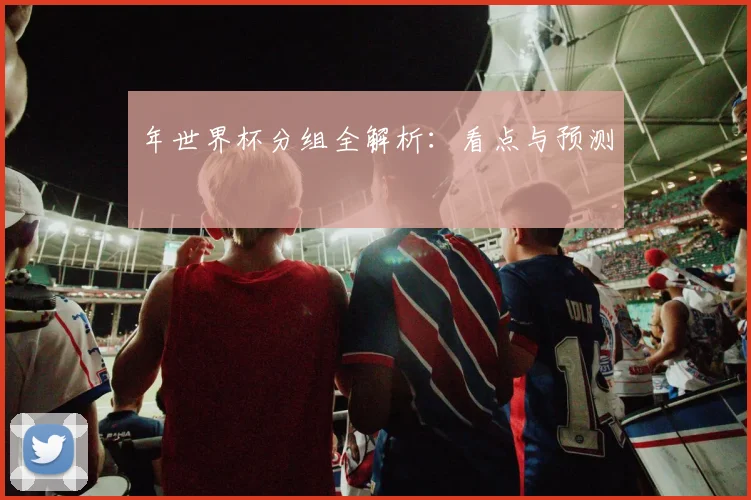 年世界杯分组全解析：看点与预测