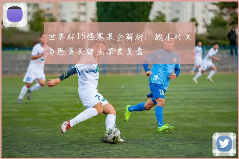 世界杯16强赛果全解析:战术对决与胜负关键点深度复盘