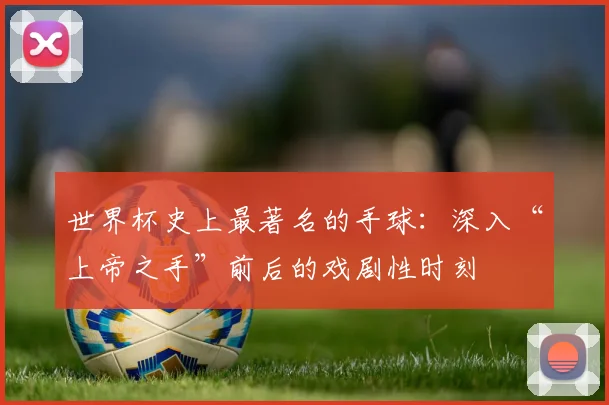 世界杯史上最著名的手球:深入“上帝之手”前后的戏剧性时刻