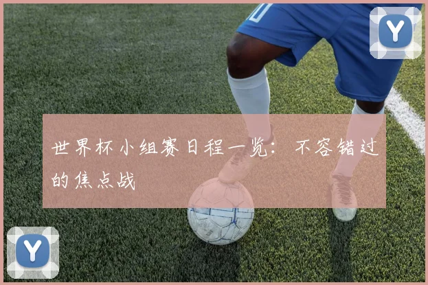 世界杯小组赛日程一览:不容错过的焦点战