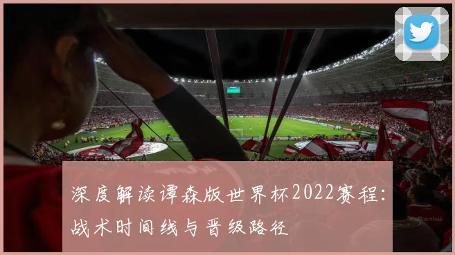 深度解读谭森版世界杯2022赛程:战术时间线与晋级路径