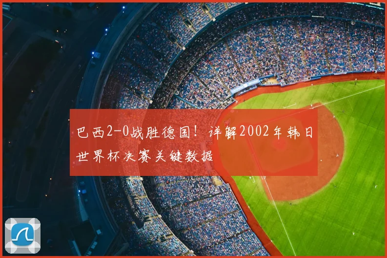 巴西2-0战胜德国！详解2002年韩日世界杯决赛关键数据