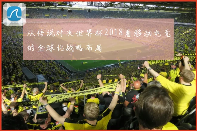 从传说对决世界杯2018看移动电竞的全球化战略布局