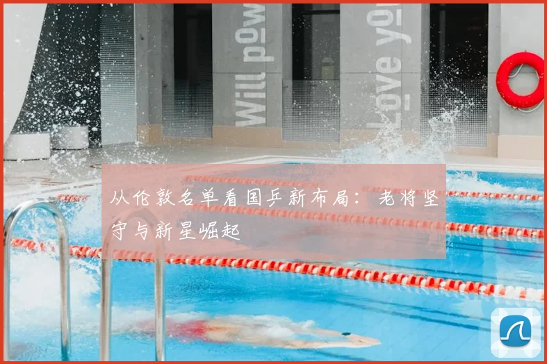 从伦敦名单看国乒新布局：老将坚守与新星崛起