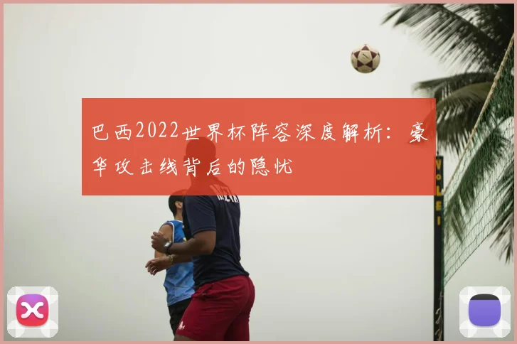 巴西2022世界杯阵容深度解析：豪华攻击线背后的隐忧