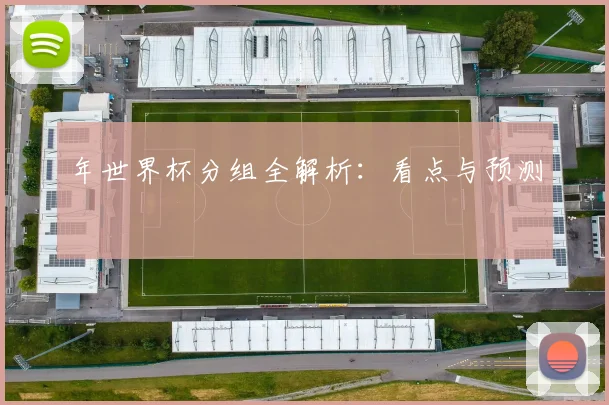年世界杯分组全解析：看点与预测