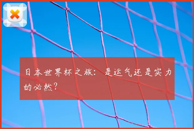 日本世界杯之旅:是运气还是实力的必然?