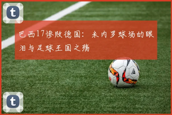 巴西17惨败德国：米内罗球场的眼泪与足球王国之殇