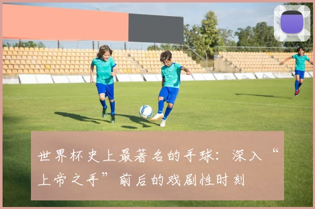 世界杯史上最著名的手球:深入“上帝之手”前后的戏剧性时刻