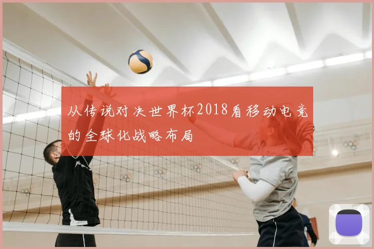 从传说对决世界杯2018看移动电竞的全球化战略布局