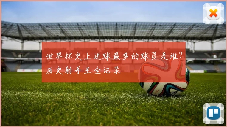世界杯史上进球最多的球员是谁?历史射手王全记录