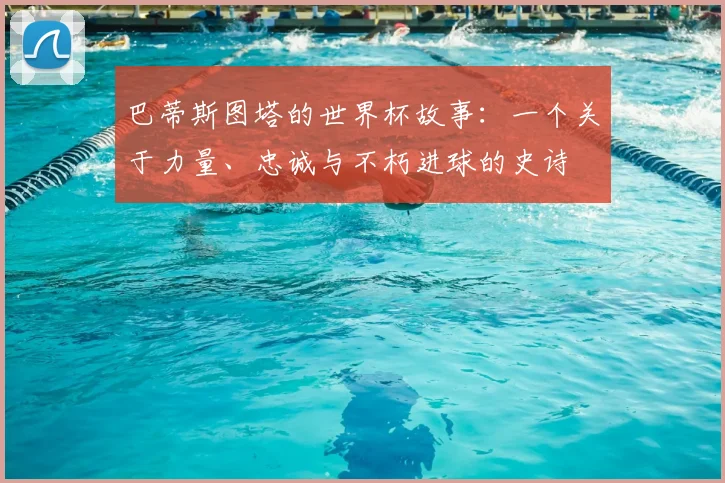巴蒂斯图塔的世界杯故事：一个关于力量、忠诚与不朽进球的史诗