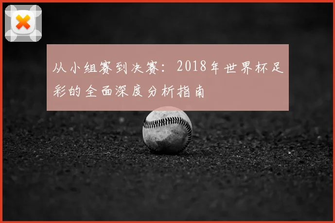 从小组赛到决赛：2018年世界杯足彩的全面深度分析指南