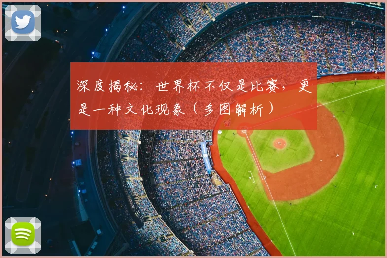 深度揭秘：世界杯不仅是比赛，更是一种文化现象（多图解析）