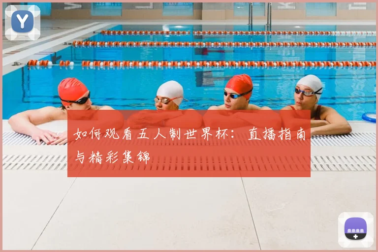 如何观看五人制世界杯:直播指南与精彩集锦
