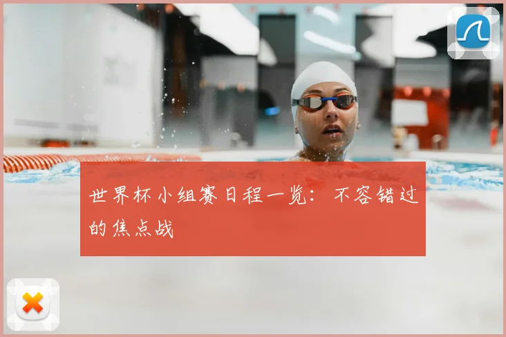 世界杯小组赛日程一览：不容错过的焦点战