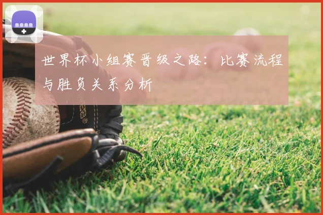 世界杯小组赛晋级之路:比赛流程与胜负关系分析