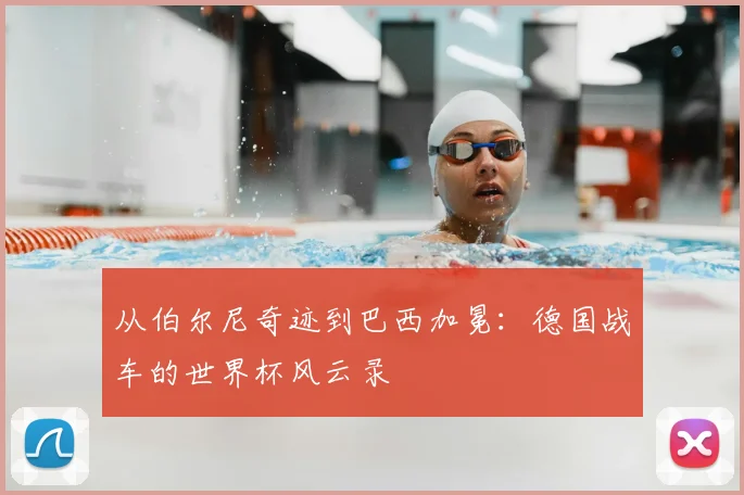 从伯尔尼奇迹到巴西加冕：德国战车的世界杯风云录