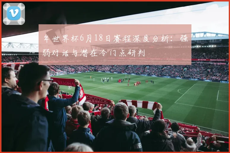 年世界杯6月18日赛程深度分析：强弱对话与潜在冷门点研判