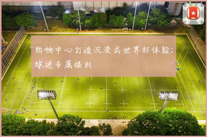 购物中心打造沉浸式世界杯体验：球迷专属福利